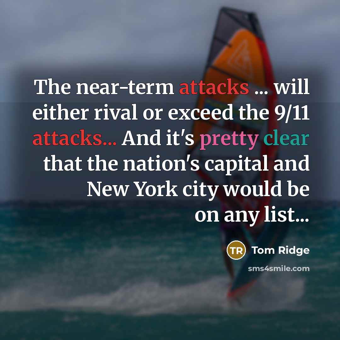 “The near-term attacks ... will either rival or exceed the 9/11 attacks... And it's pretty clear that the nation's capital and New York city would be on any list...” quote by Tom Ridge