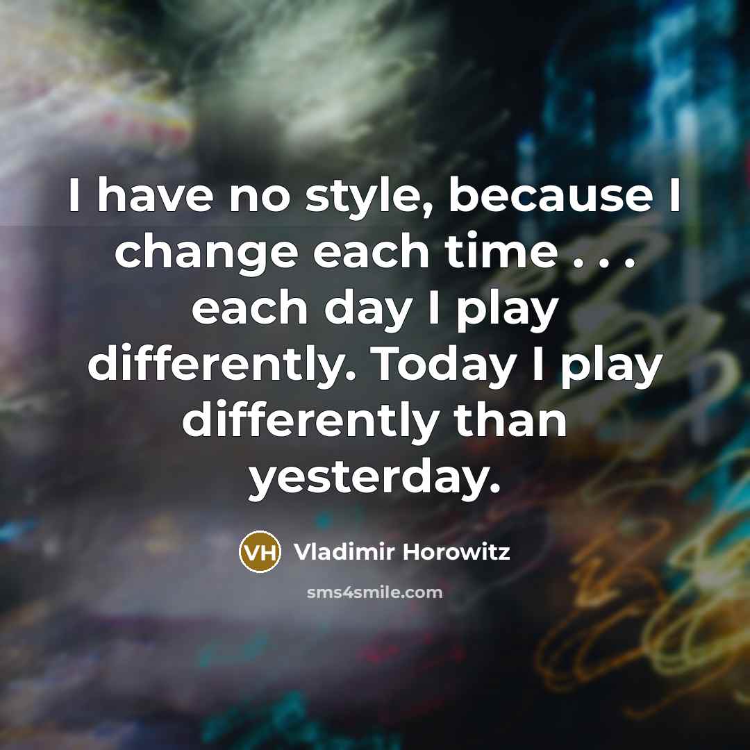 “I have no style, because I change each time .…” quote by Vladimir Horowitz