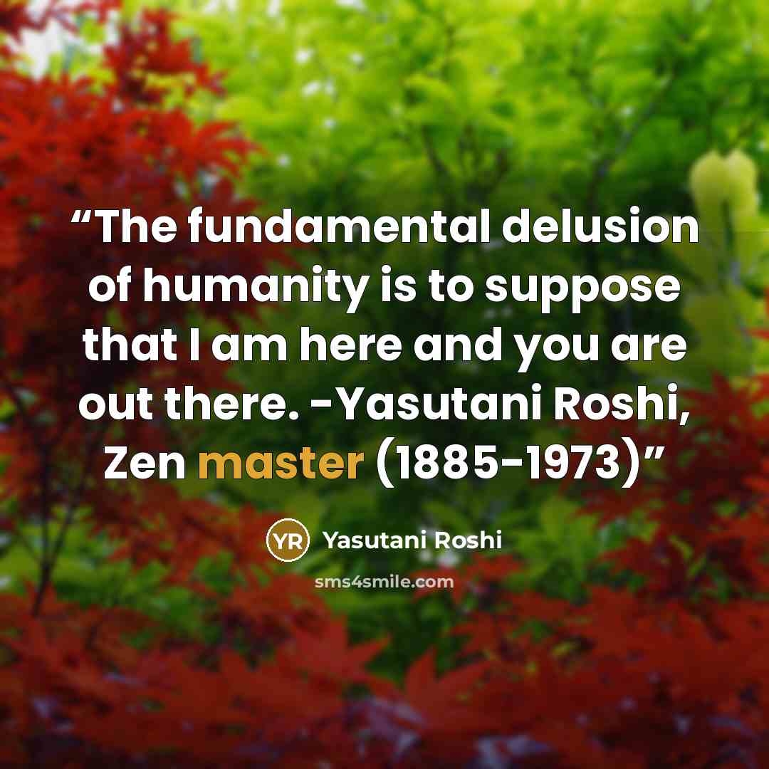 “The fundamental delusion of humanity is to suppose that I am here and you are out there. -Yasutani Roshi, Zen master (1885-1973)” quote by Yasutani Roshi