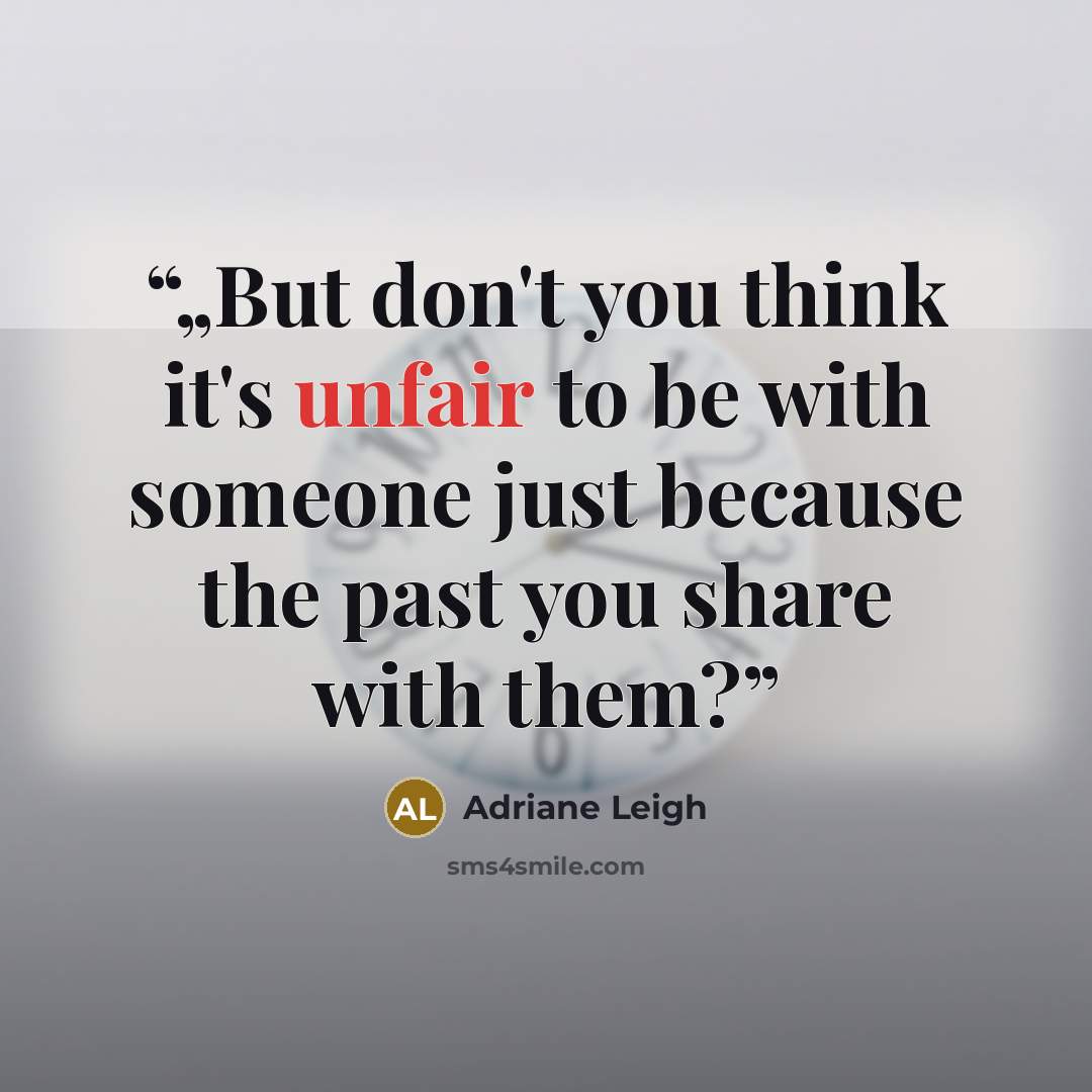 “„But don't you think it's unfair to be with someone just because the past you share with them?” quote by Adriane Leigh