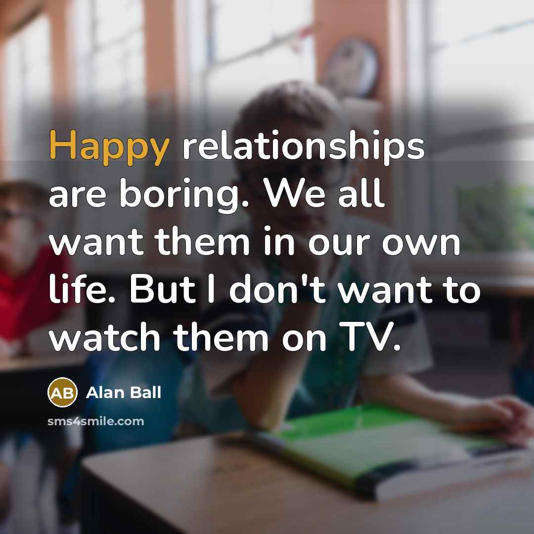 “Happy relationships are boring. We all want them in our…” quote by Alan Ball