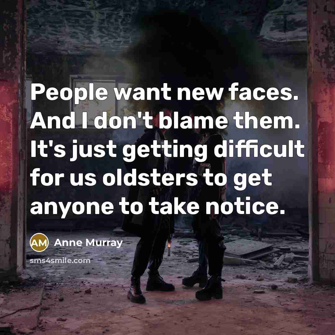 “People want new faces. And I don't blame them. It's…” quote by Anne Murray