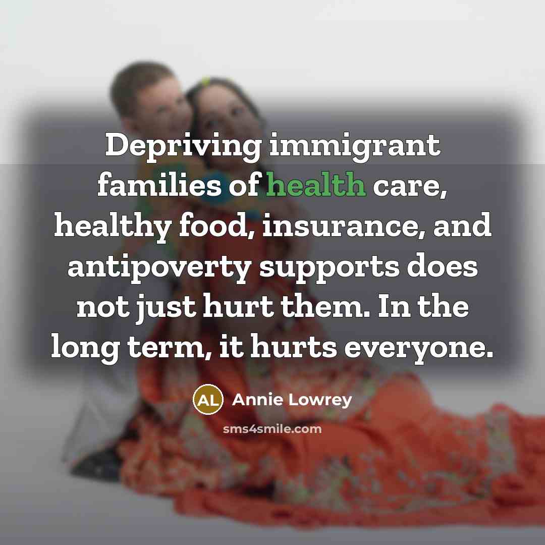 “Depriving immigrant families of health care, healthy food, insurance, and…” quote by Annie Lowrey