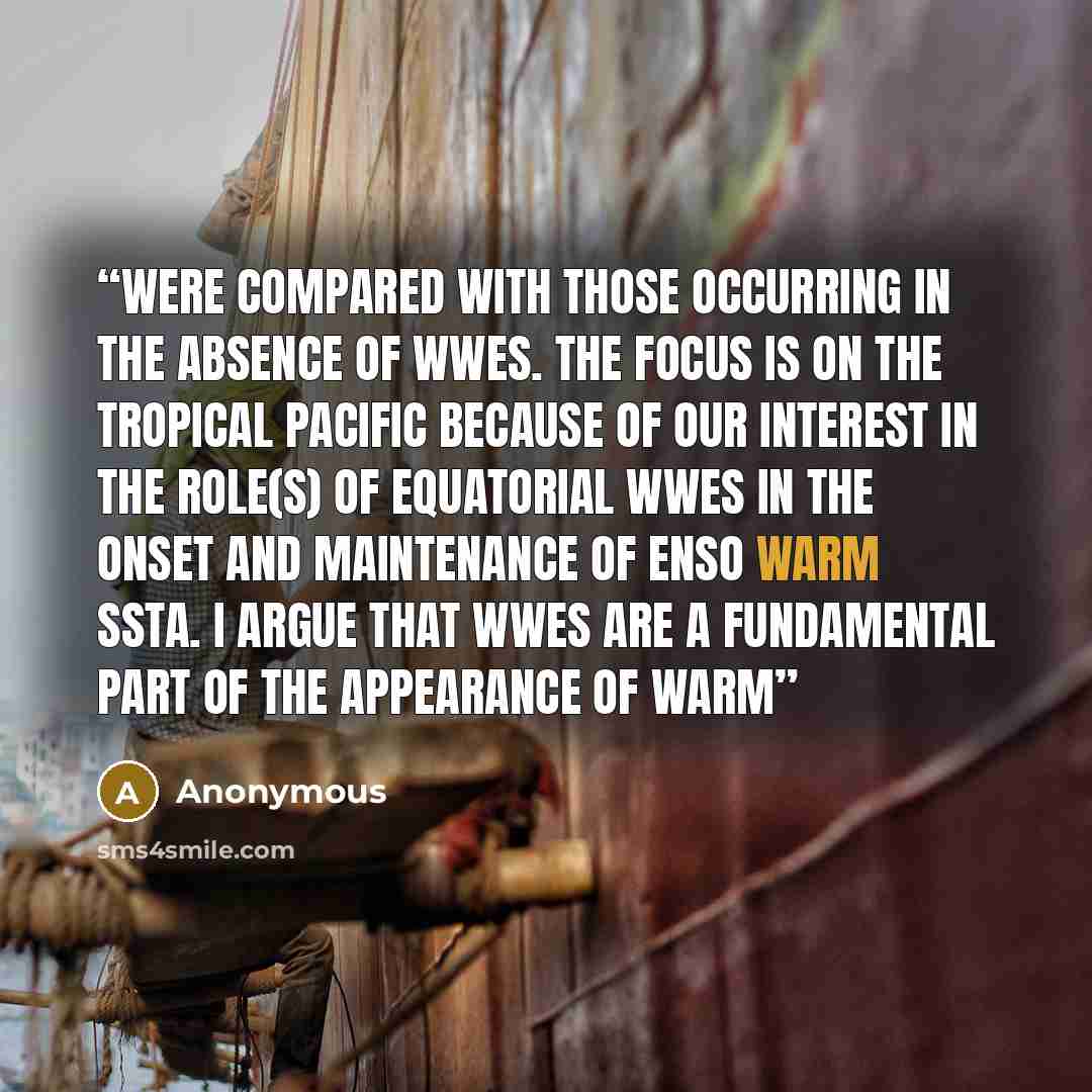 “were compared with those occurring in the absence of WWEs. The focus is on the tropical Pacific because of our interest in the role(s) of equatorial WWEs in the onset and maintenance of ENSO warm SSTA. I argue that WWEs are a fundamental part of the appearance of warm” quote by Anonymous