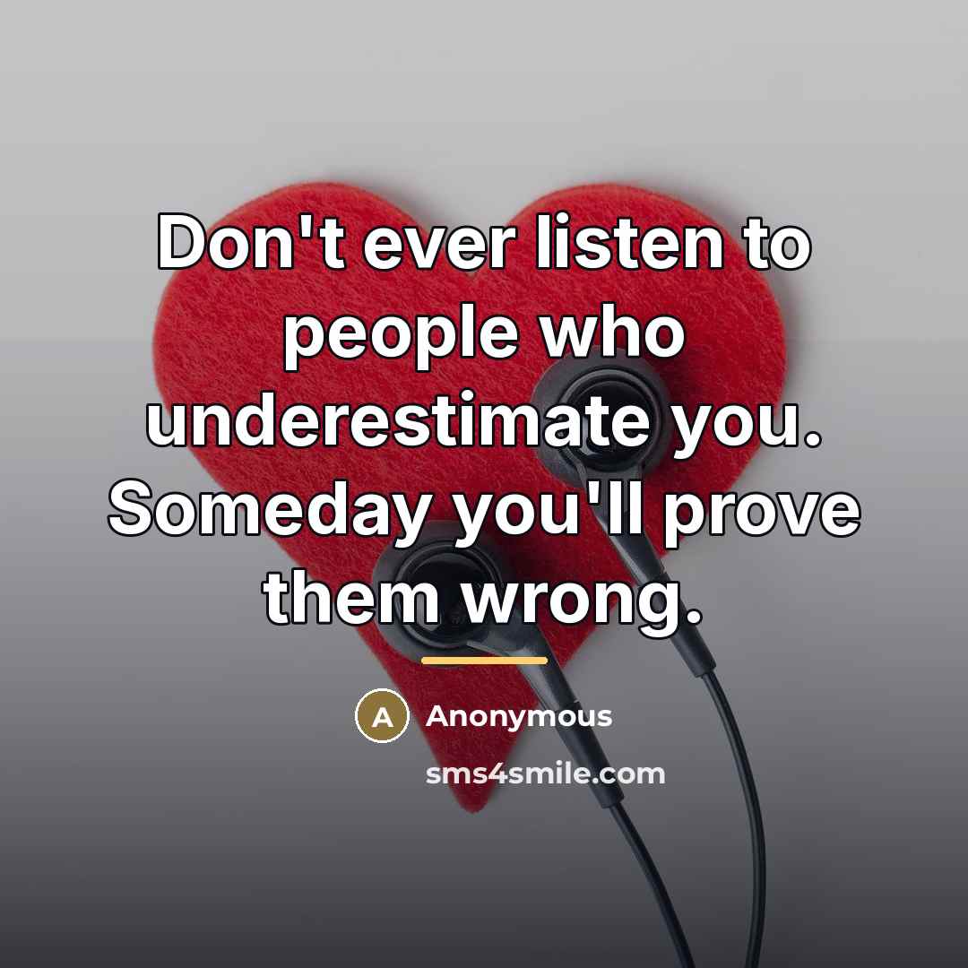 “Don't ever listen to people who underestimate you. Someday you'll prove them wrong.” quote by Anonymous