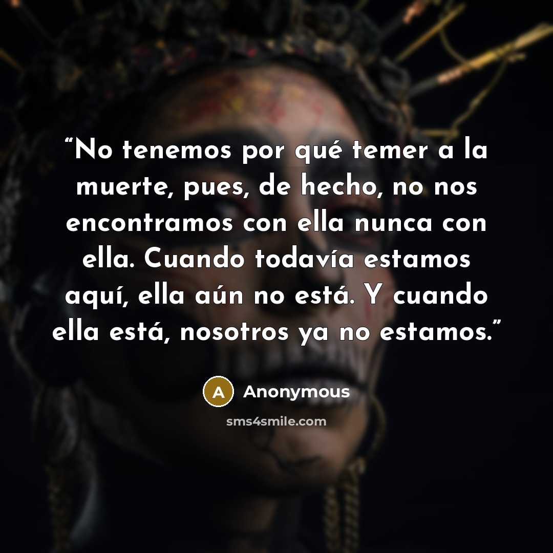 “No tenemos por qué temer a la muerte, pues, de hecho, no nos encontramos con ella nunca con ella. Cuando todavía estamos aquí, ella aún no está. Y cuando ella está, nosotros ya no estamos.” quote by Anonymous