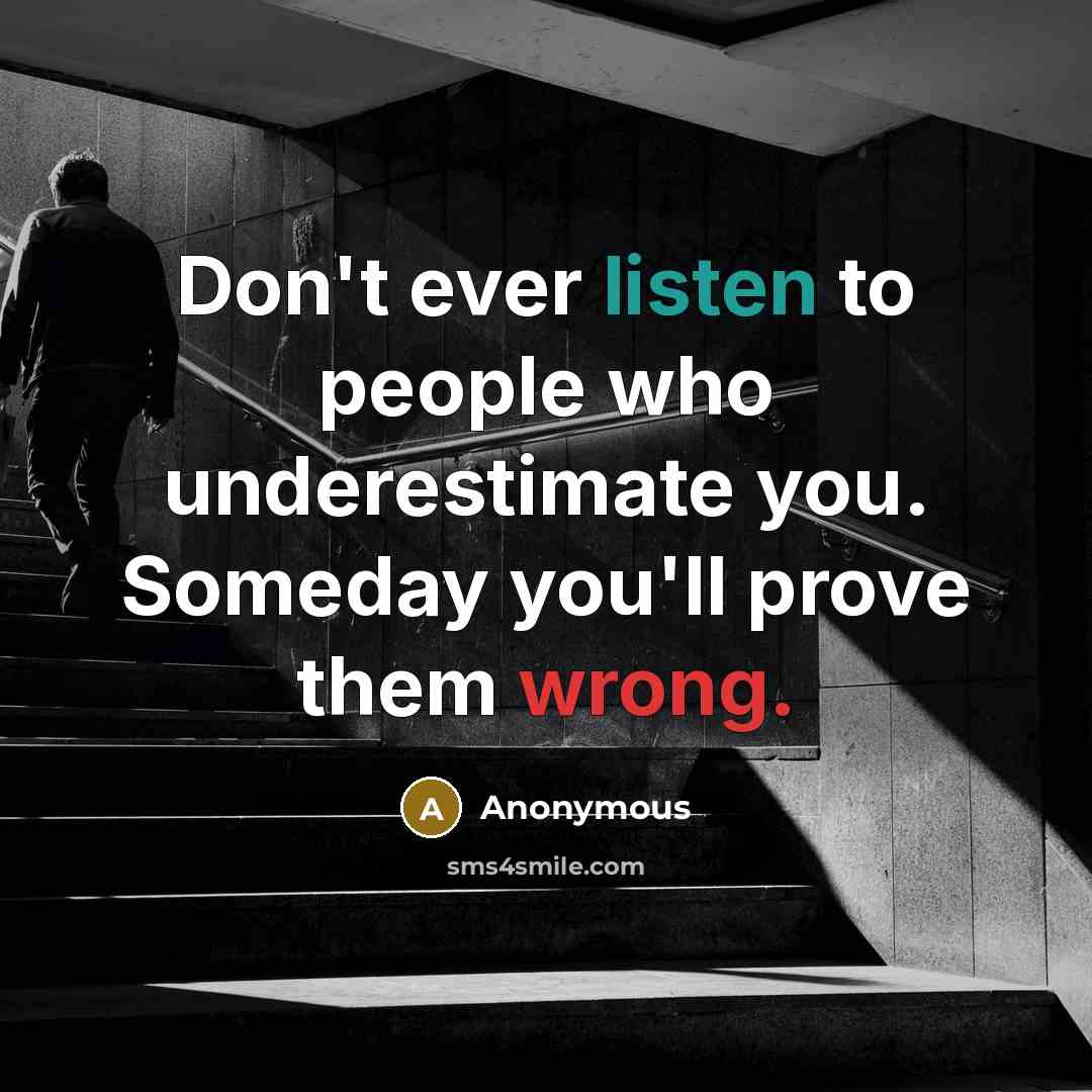 “Don't ever listen to people who underestimate you. Someday you'll prove them wrong.” quote by Anonymous