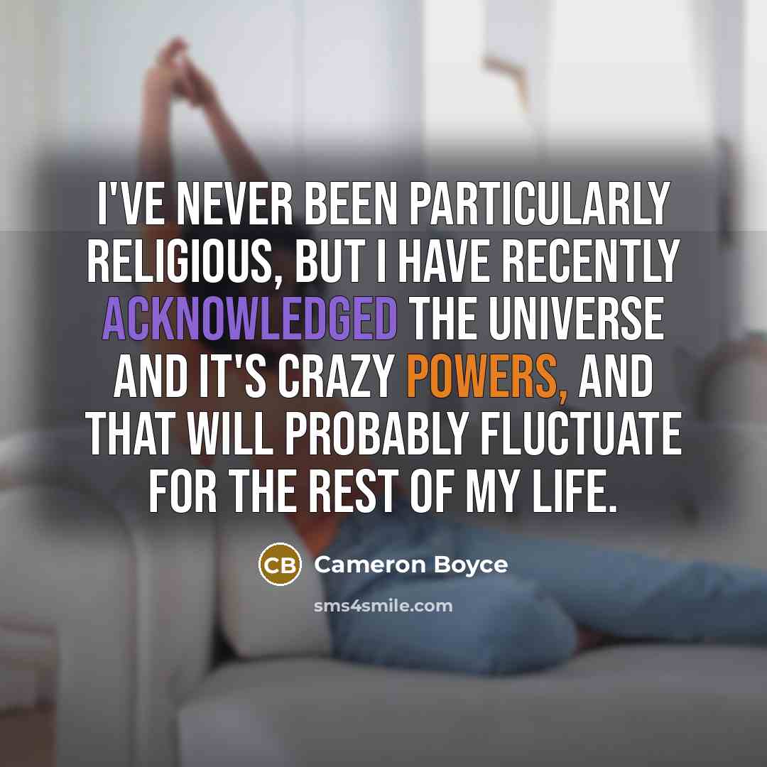 “I've never been particularly religious, but I have recently acknowledged the universe and it's crazy powers, and that will probably fluctuate for the rest of my life.” quote by Cameron Boyce