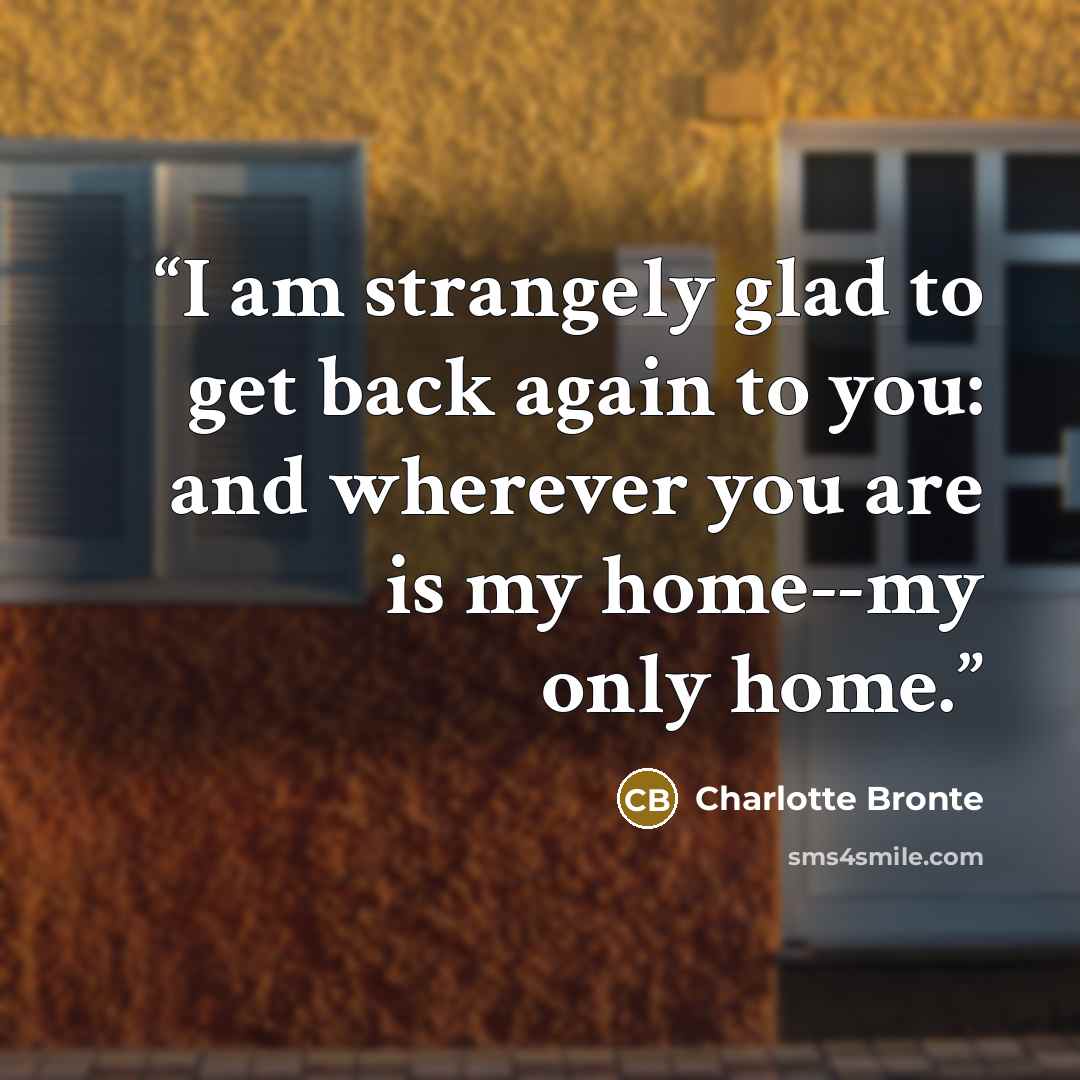 “I am strangely glad to get back again to you: and wherever you are is my home--my only home.” quote by Charlotte Brontë