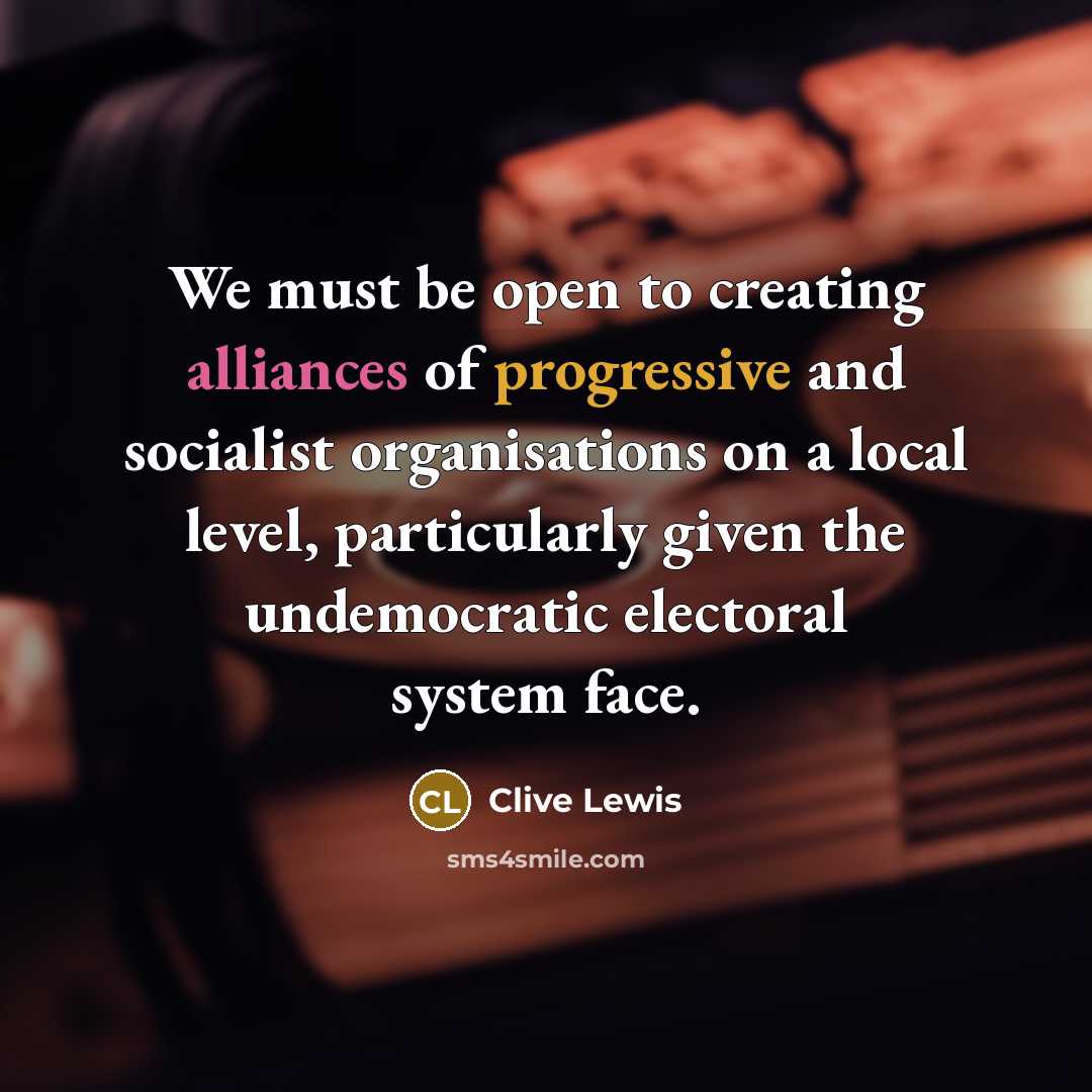 “We must be open to creating alliances of progressive and socialist organisations on a local level, particularly given the undemocratic electoral system face.” quote by Clive Lewis