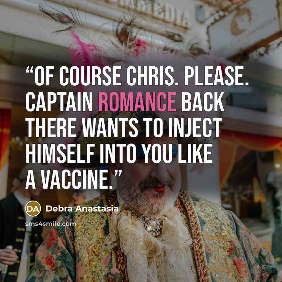 “Of course Chris. Please. Captain Romance back there wants to inject himself into you like a vaccine.” quote by Debra Anastasia