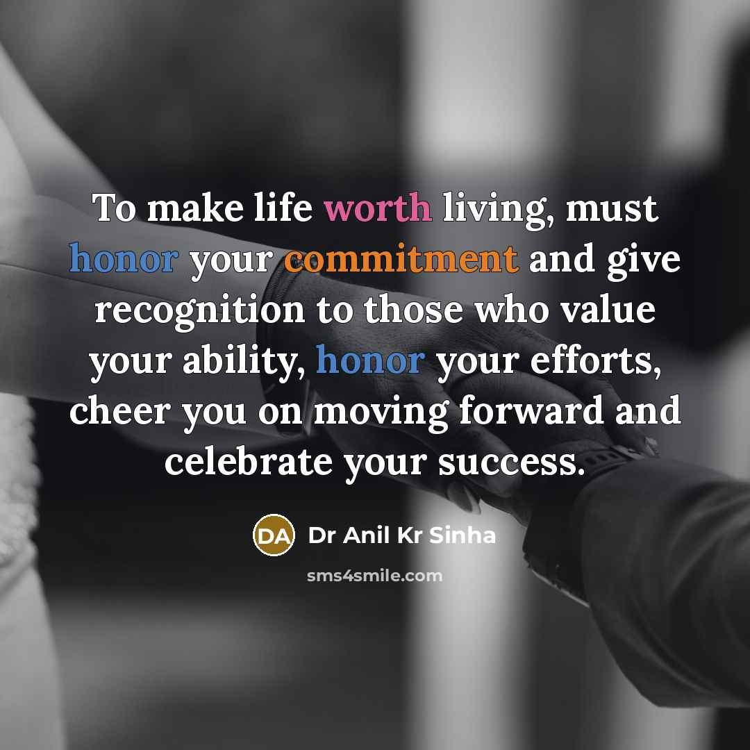 “To make life worth living, must honor your commitment and give recognition to those who value your ability, honor your efforts, cheer you on moving forward and celebrate your success.” quote by Dr Anil Kr Sinha