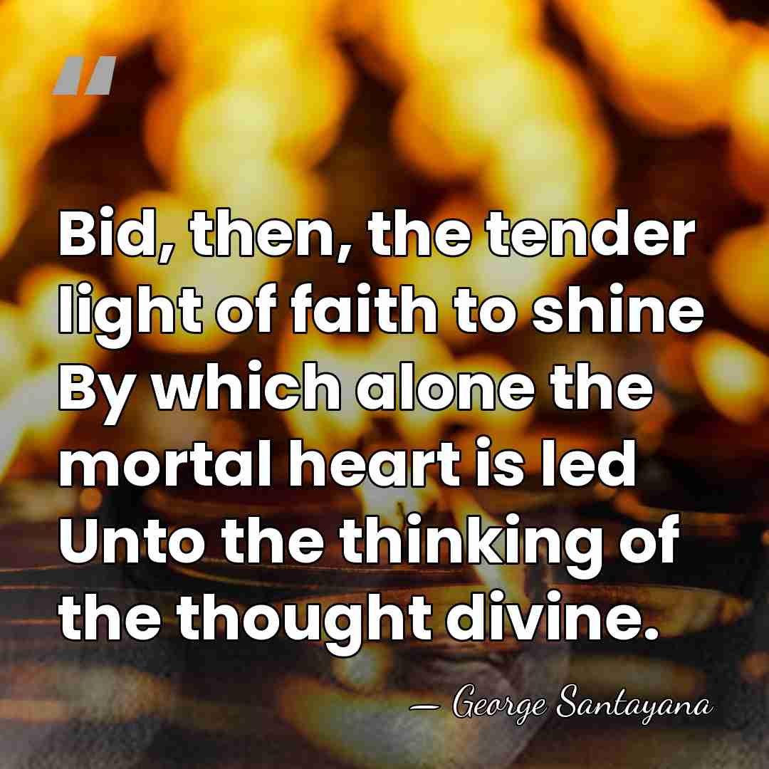 Bid, then, the tender light of faith to shine By which alone&hellip; - George Santayana