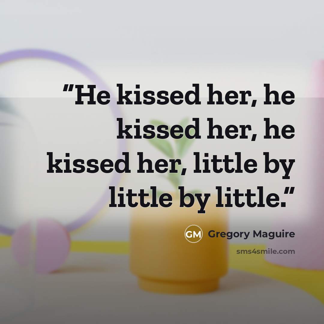 “He kissed her, he kissed her, he kissed her, little by little by little.” quote by Gregory Maguire