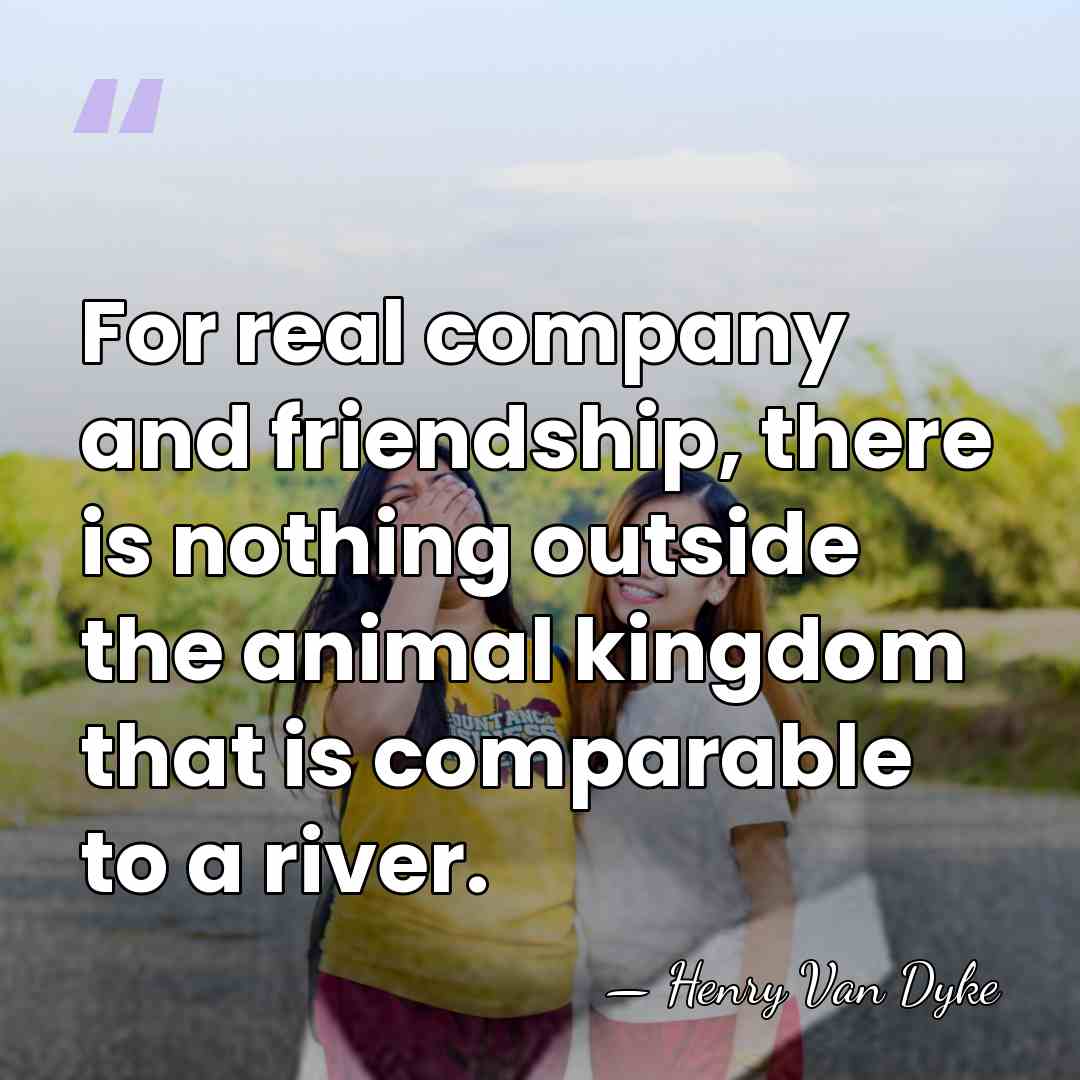 For real company and friendship, there is nothing outside the animal kingdom&hellip; - Henry Van Dyke