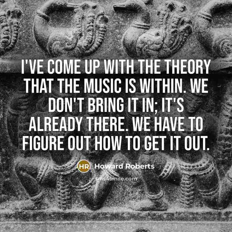 “I've come up with the theory that the music is…” quote by Howard Roberts