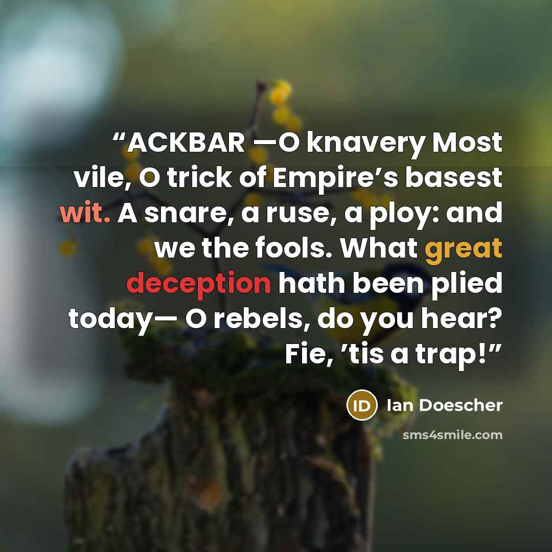 “ACKBAR —O knavery Most vile, O trick of Empire’s basest wit. A snare, a ruse, a ploy: and we the fools. What great deception hath been plied today— O rebels, do you hear? Fie, ’tis a trap!” quote by Ian Doescher