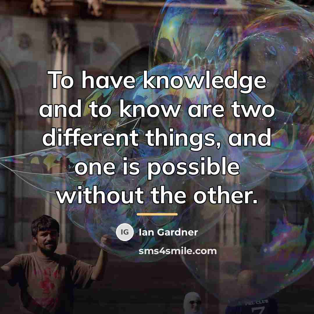 “To have knowledge and to know are two different things,…” quote by Ian Gardner