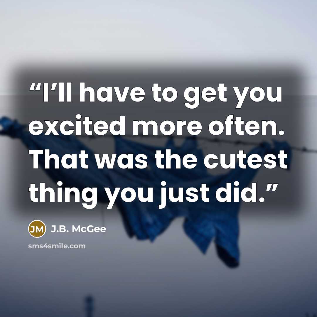 “I’ll have to get you excited more often. That was the cutest thing you just did.” quote by J.B. McGee