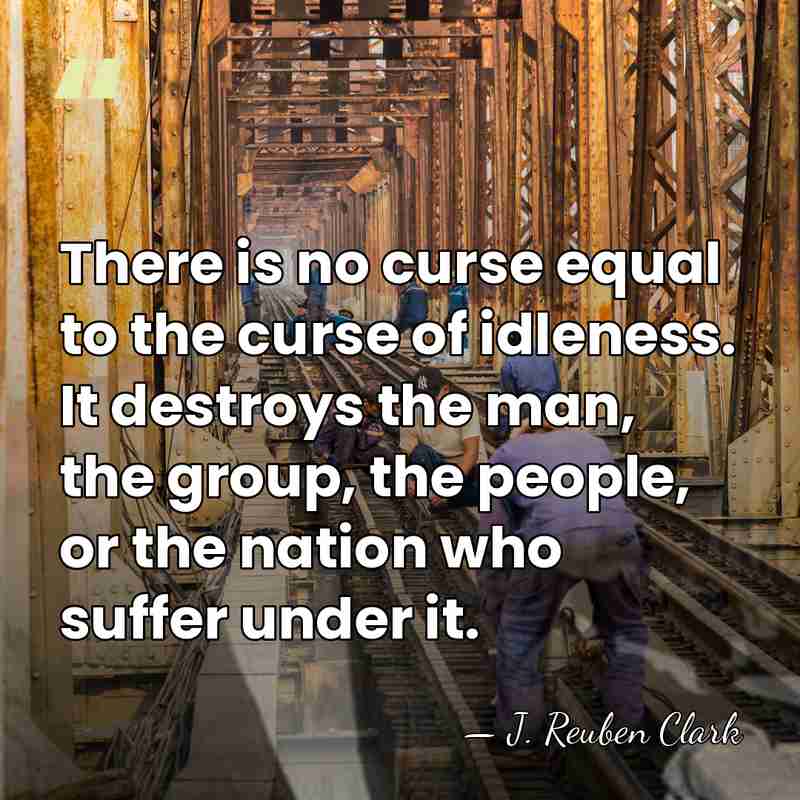There is no curse equal to the curse of idleness. It destroys&hellip; - J. Reuben Clark