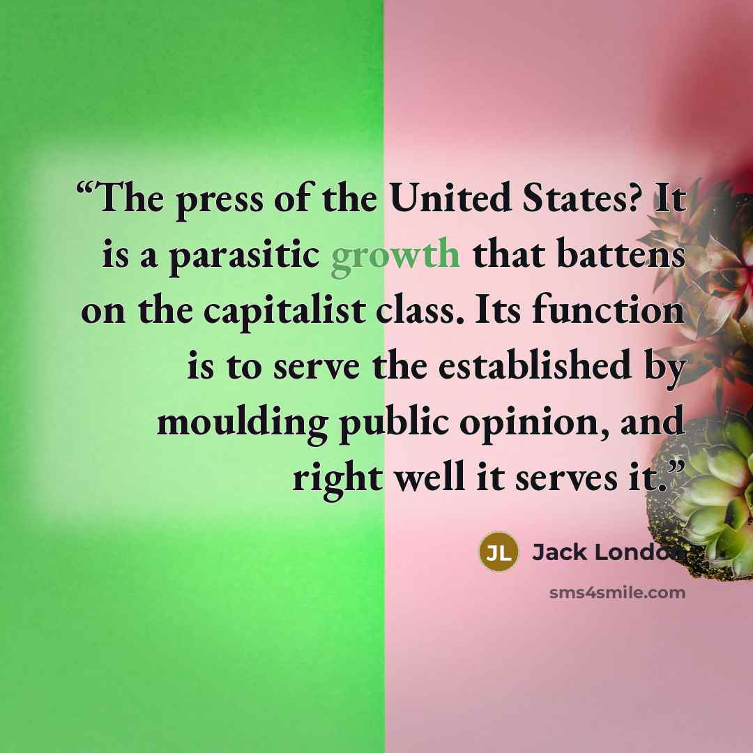 “The press of the United States? It is a parasitic growth that battens on the capitalist class. Its function is to serve the established by moulding public opinion, and right well it serves it.” quote by Jack London
