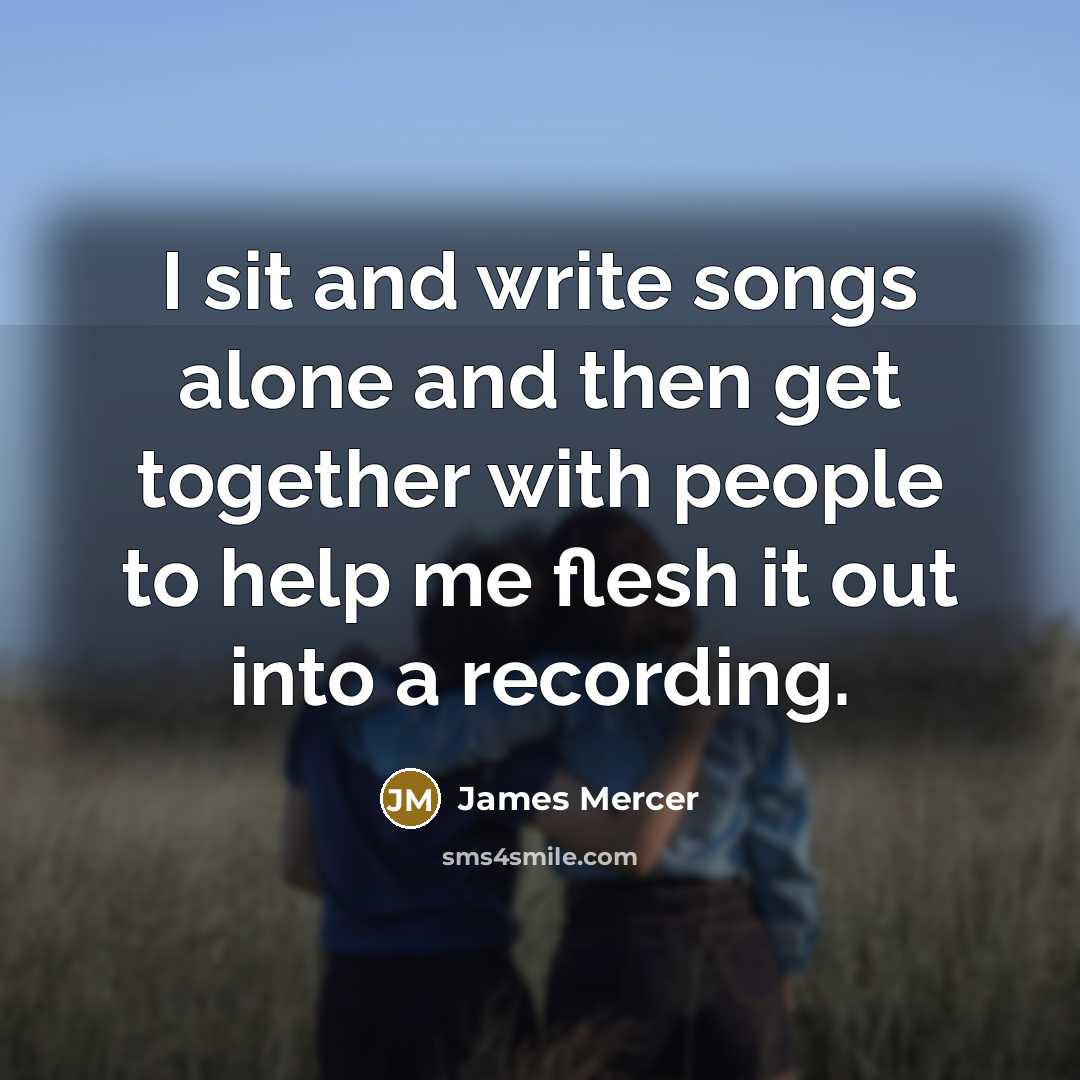 “I sit and write songs alone and then get together…” quote by James Mercer