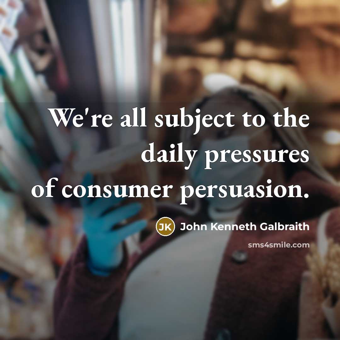 “We're all subject to the daily pressures of consumer persuasion.…” quote by John Kenneth Galbraith