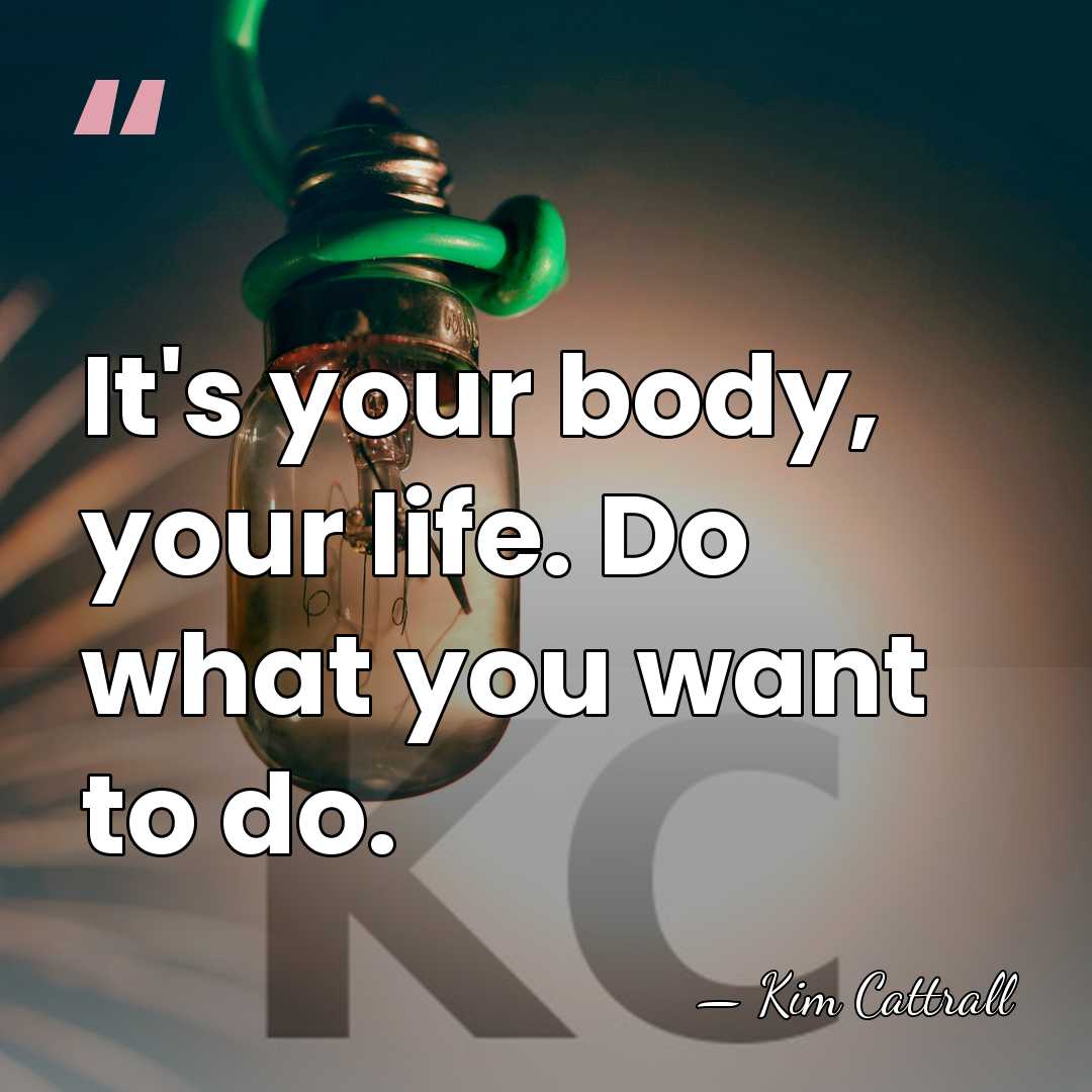 It's your body, your life. Do what you want to do. - Kim Cattrall