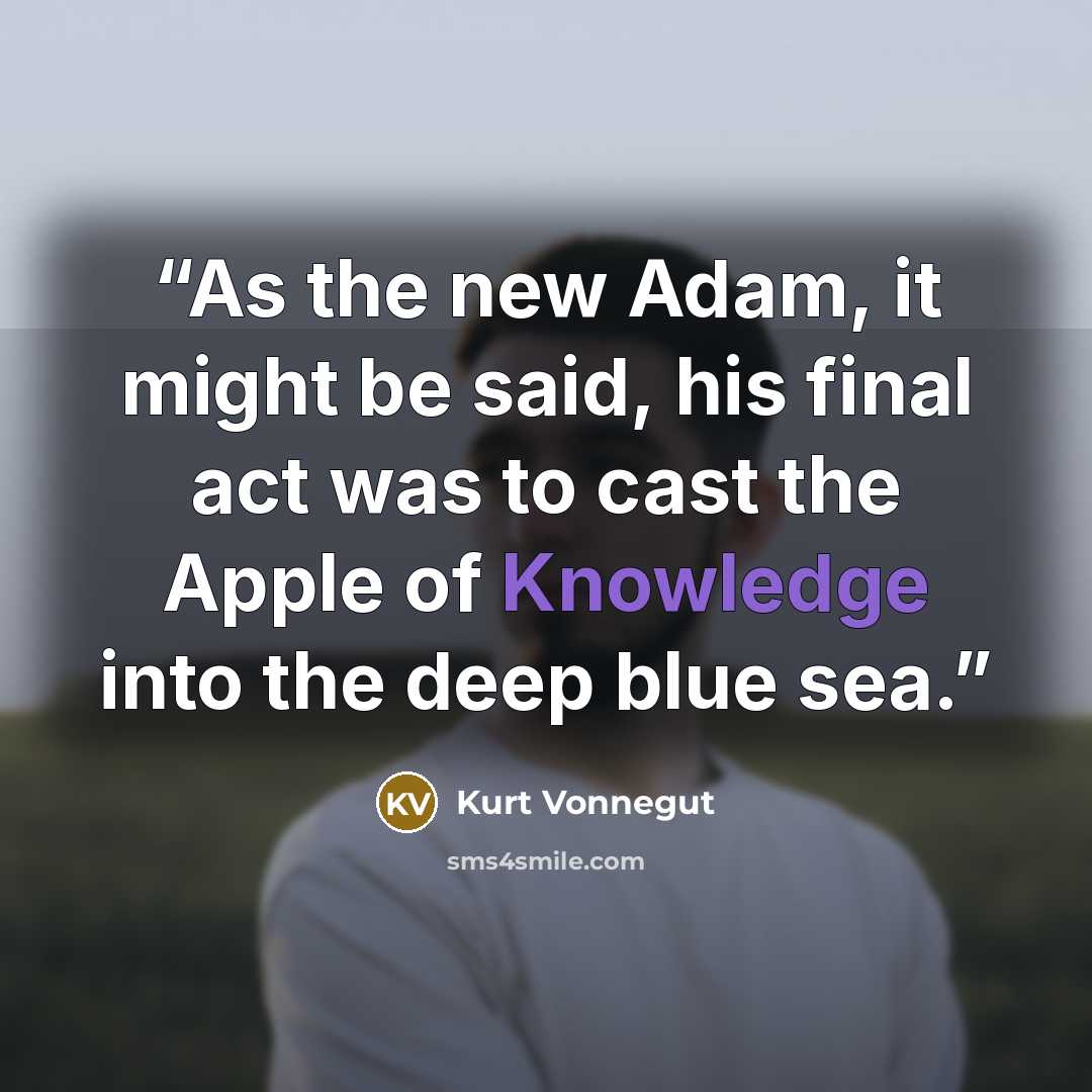 “As the new Adam, it might be said, his final act was to cast the Apple of Knowledge into the deep blue sea.” quote by Kurt Vonnegut