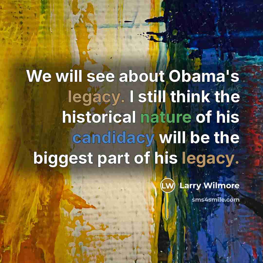“We will see about Obama's legacy. I still think the historical nature of his candidacy will be the biggest part of his legacy.” quote by Larry Wilmore