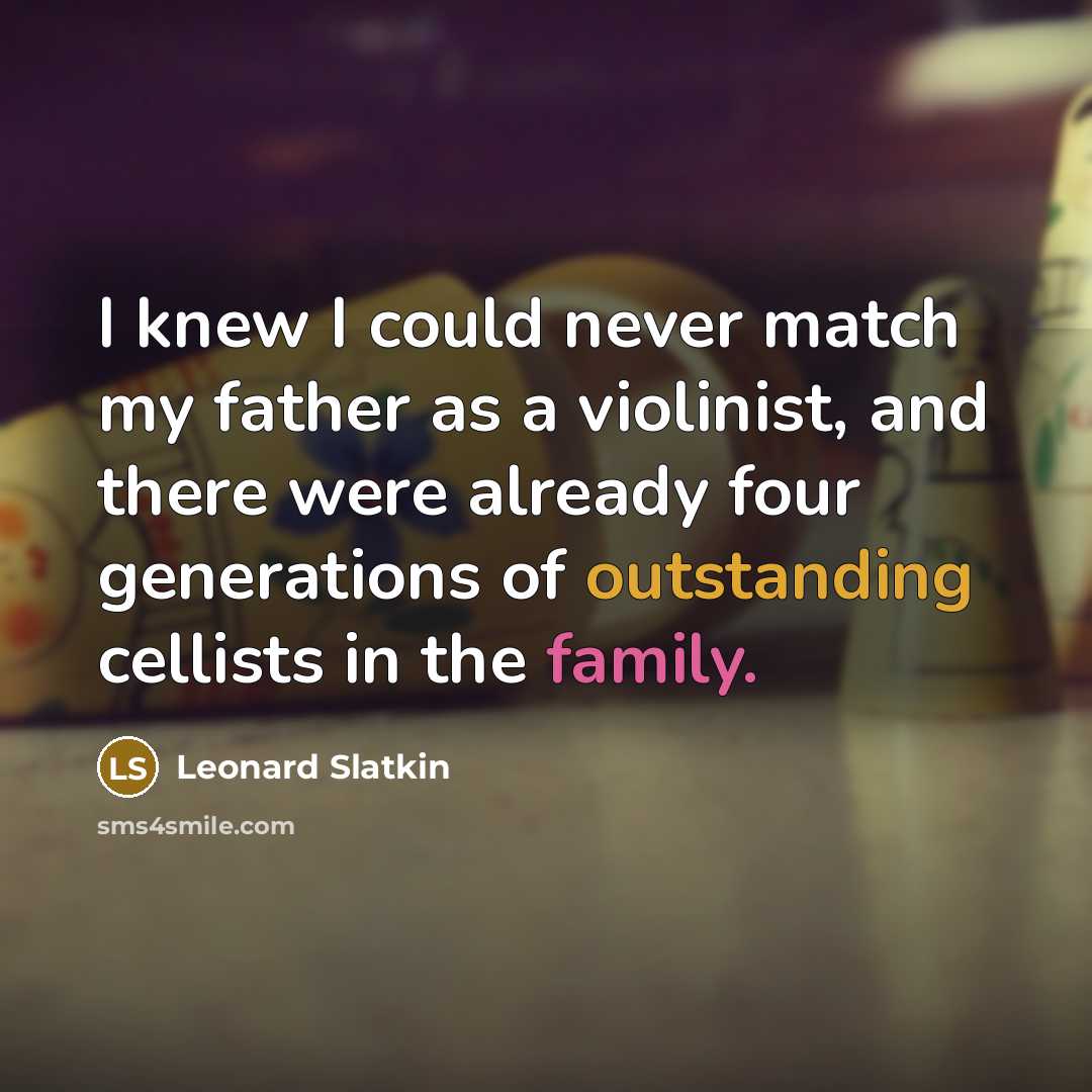 “I knew I could never match my father as a violinist, and there were already four generations of outstanding cellists in the family.” quote by Leonard Slatkin