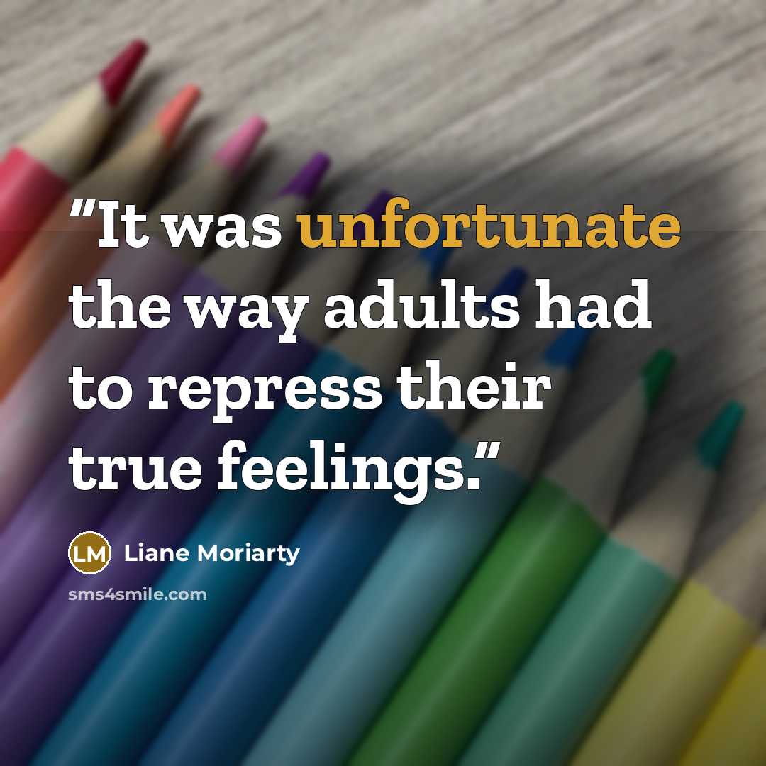“It was unfortunate the way adults had to repress their true feelings.” quote by Liane Moriarty