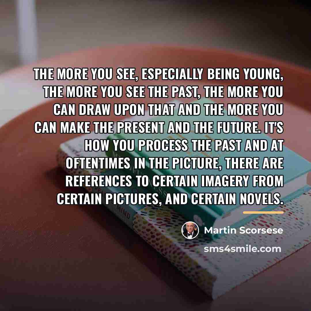 “The more you see, especially being young, the more you…” quote by Martin Scorsese