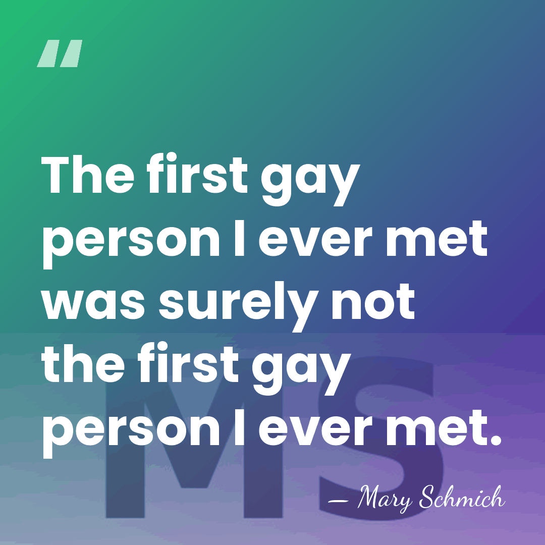 The first gay person I ever met was surely not the first&hellip; - Mary Schmich
