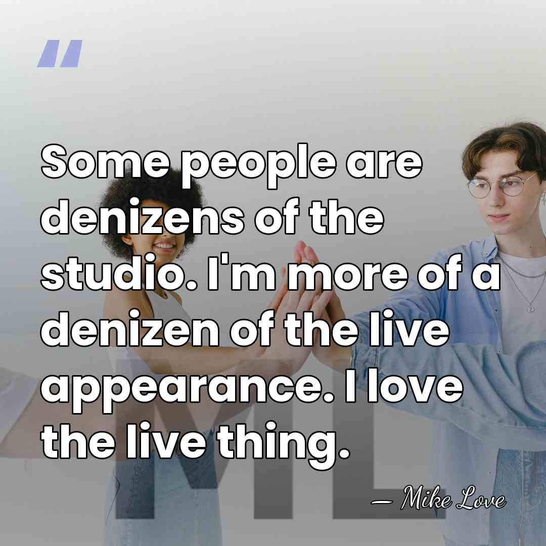 Some people are denizens of the studio. I'm more of a denizen&hellip; - Mike Love