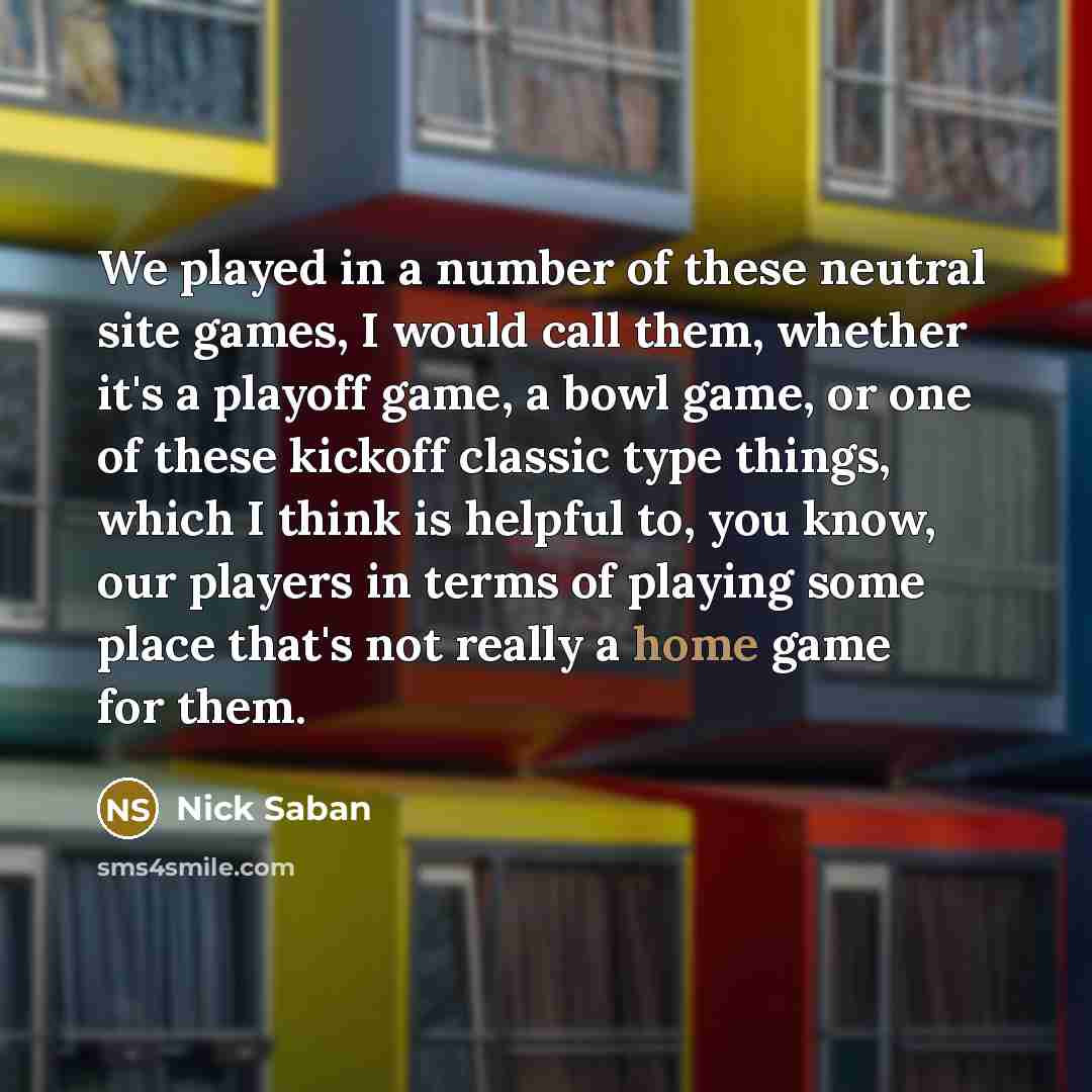 “We played in a number of these neutral site games,…” quote by Nick Saban