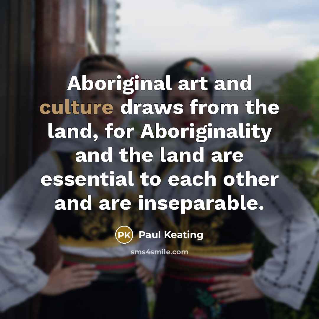 “Aboriginal art and culture draws from the land, for Aboriginality…” quote by Paul Keating