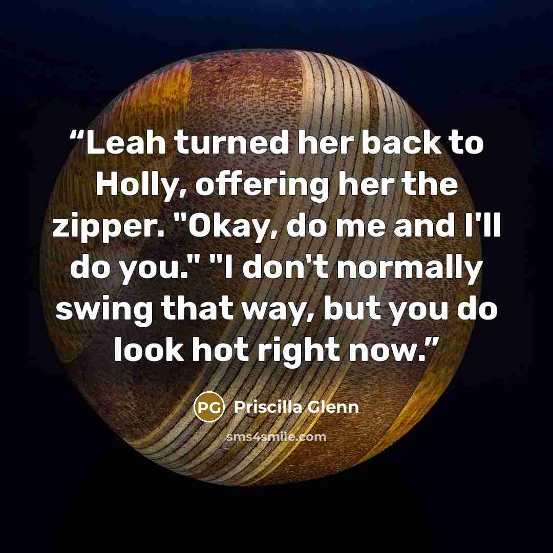 “Leah turned her back to Holly, offering her the zipper. "Okay, do me and I'll do you." "I don't normally swing that way, but you do look hot right now.” quote by Priscilla Glenn