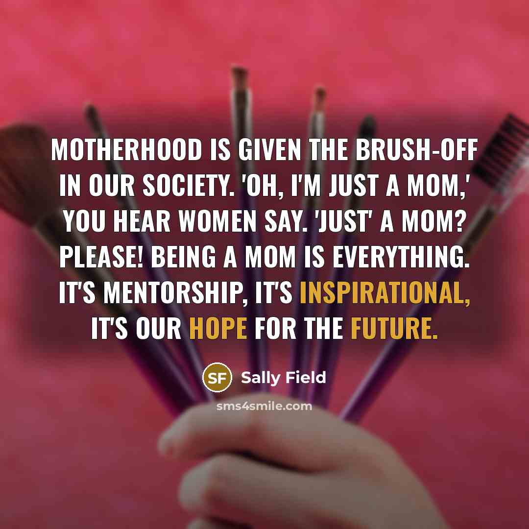 “Motherhood is given the brush-off in our society. 'Oh, I'm…” quote by Sally Field