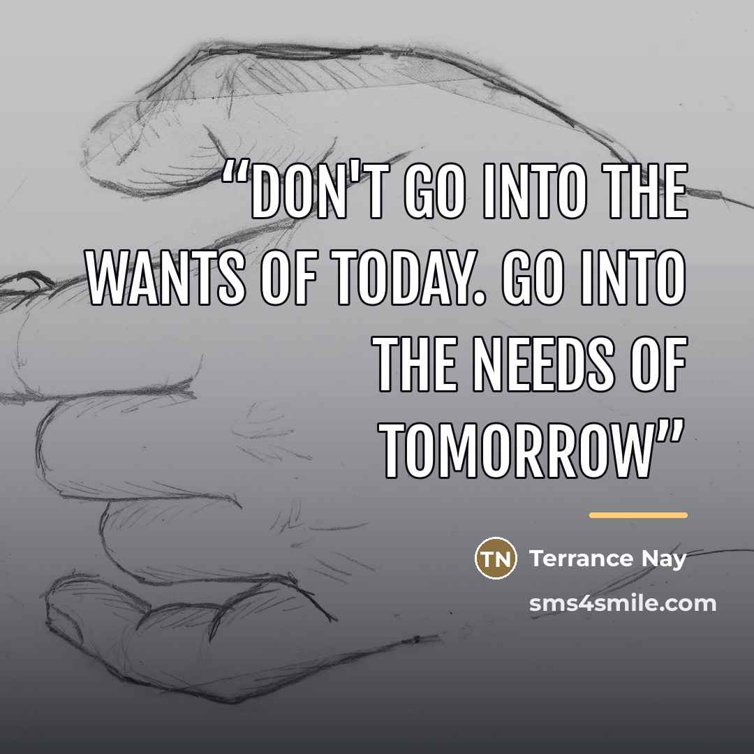“Don't go into the wants of today. Go into the needs of tomorrow” quote by Terrance Nay