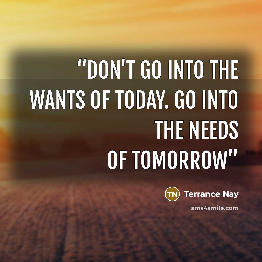 “Don't go into the wants of today. Go into the needs of tomorrow” quote by Terrance Nay