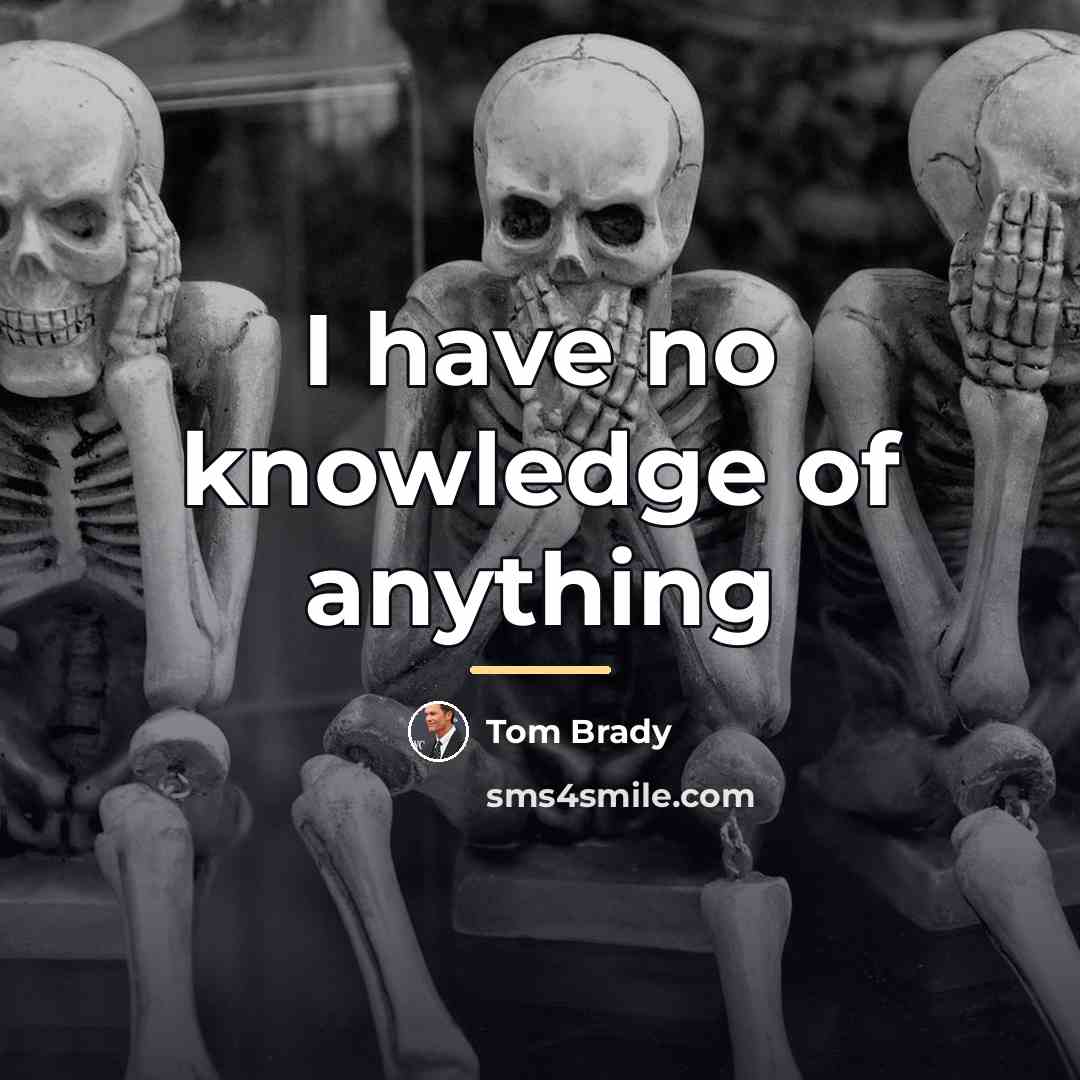 “I have no knowledge of anything…” quote by Tom Brady