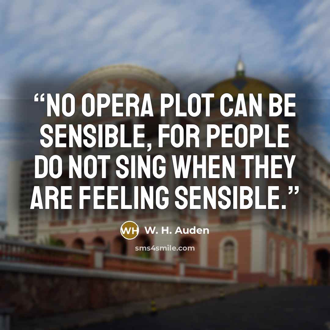 “No opera plot can be sensible, for people do not sing when they are feeling sensible.” quote by W. H. Auden