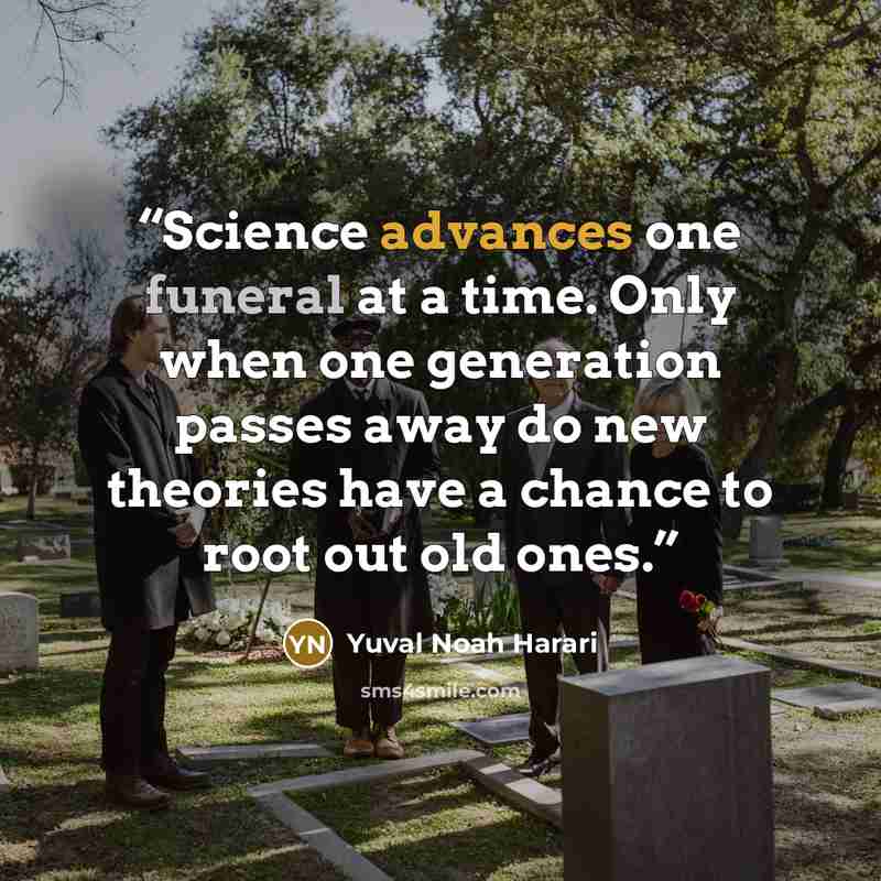 “Science advances one funeral at a time. Only when one generation passes away do new theories have a chance to root out old ones.” quote by Yuval Noah Harari
