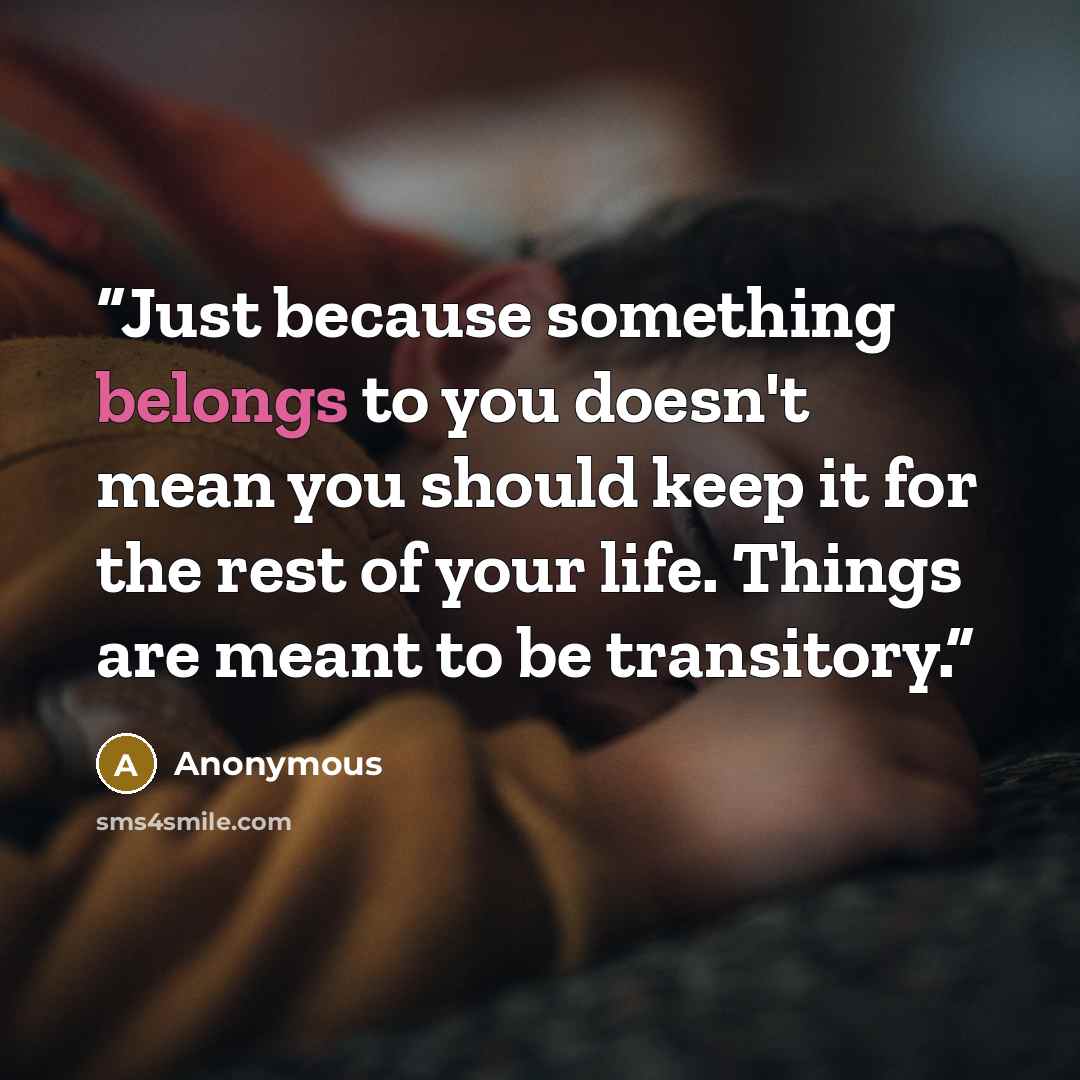 “Just because something belongs to you doesn't mean you should keep it for the rest of your life. Things are meant to be transitory.” quote by Anonymous