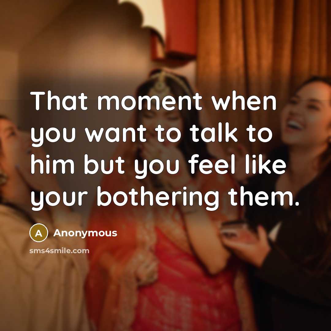 “That moment when you want to talk to him but you feel like your bothering them.” quote by Anonymous