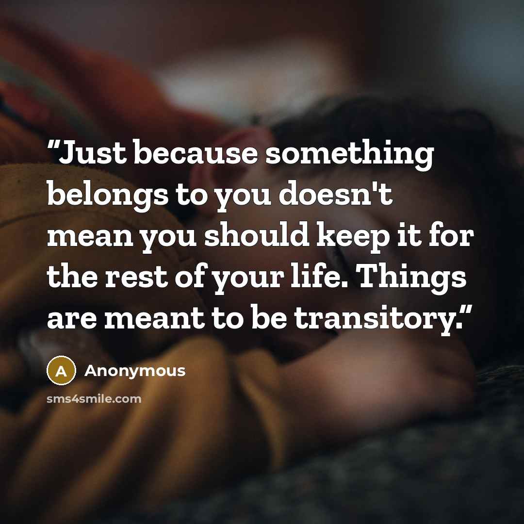 “Just because something belongs to you doesn't mean you should keep it for the rest of your life. Things are meant to be transitory.” quote by Anonymous