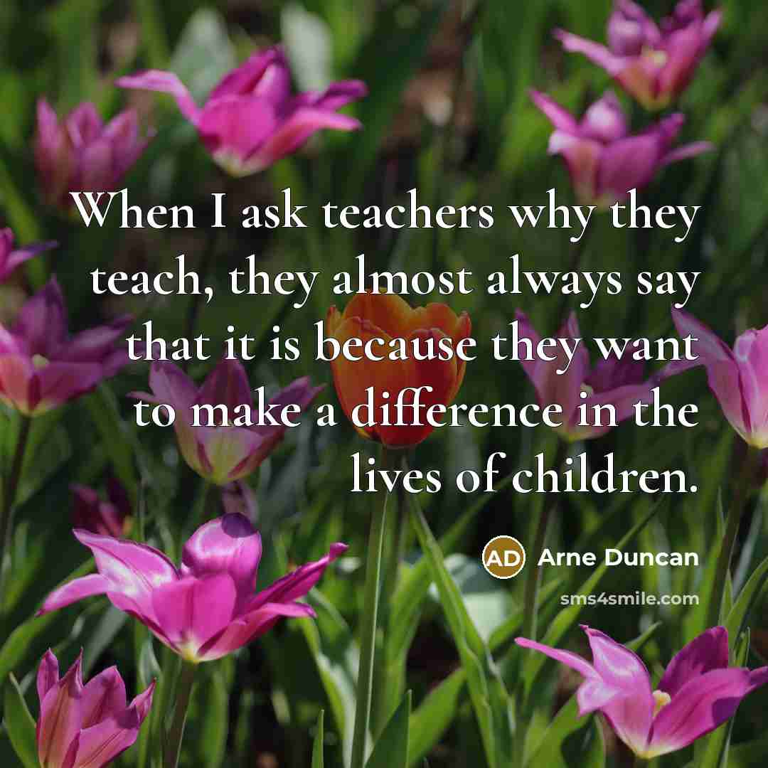 “When I ask teachers why they teach, they almost always…” quote by Arne Duncan