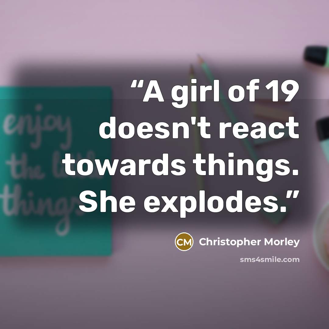 “A girl of 19 doesn't react towards things. She explodes.” quote by Christopher Morley