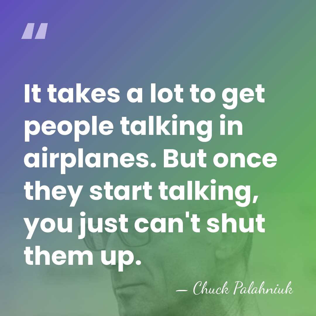 It takes a lot to get people talking in airplanes. But once&hellip; - Chuck Palahniuk